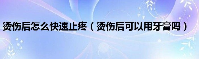 烫伤后怎么快速止疼（烫伤后可以用牙膏吗）