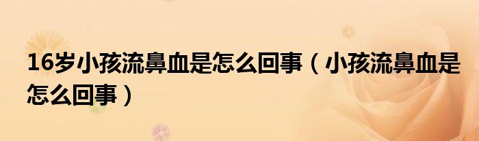 16岁小孩流鼻血是怎么回事（小孩流鼻血是怎么回事）