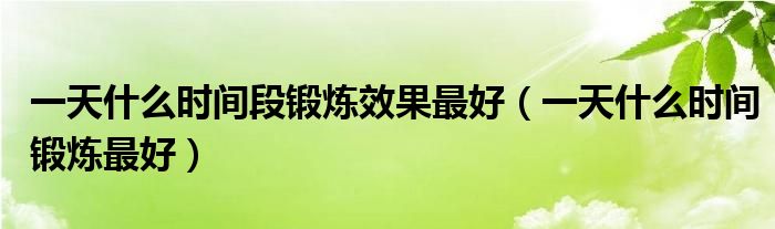 一天什么时间段锻炼效果最好（一天什么时间锻炼最好）