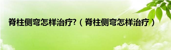 脊柱侧弯怎样治疗?（脊柱侧弯怎样治疗）