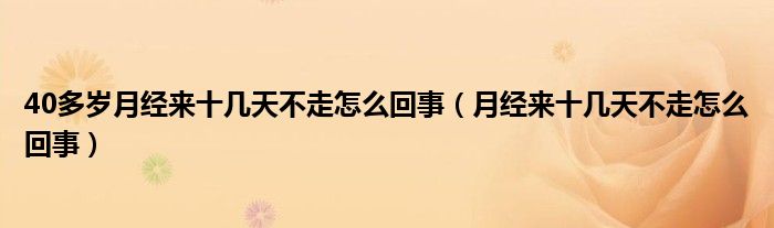 40多岁月经来十几天不走怎么回事（月经来十几天不走怎么回事）