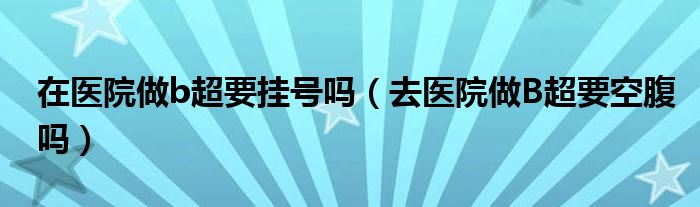 在医院做b超要挂号吗（去医院做B超要空腹吗）