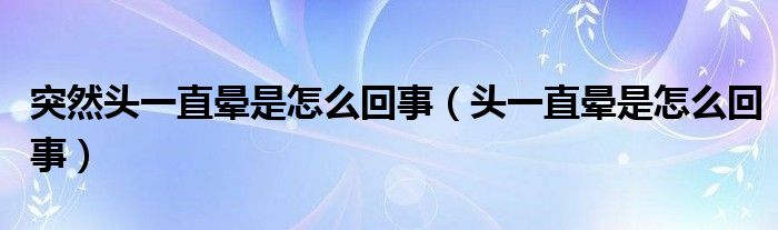 突然头一直晕是怎么回事（头一直晕是怎么回事）