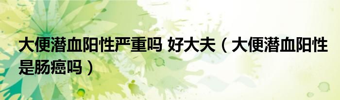 大便潜血阳性严重吗 好大夫（大便潜血阳性是肠癌吗）