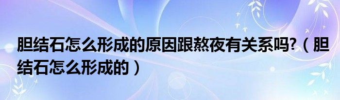 胆结石怎么形成的原因跟熬夜有关系吗?（胆结石怎么形成的）