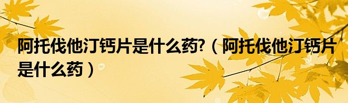 阿托伐他汀钙片是什么药?（阿托伐他汀钙片是什么药）