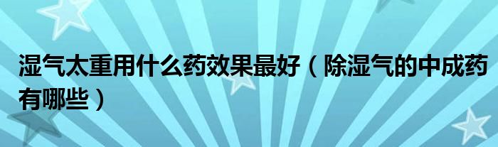 湿气太重用什么药效果最好（除湿气的中成药有哪些）