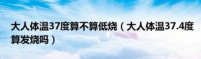 大人体温37度算不算低烧（大人体温37.4度算发烧吗）