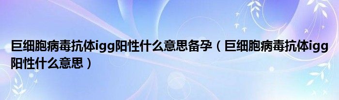 巨细胞病毒抗体igg阳性什么意思备孕（巨细胞病毒抗体igg阳性什么意思）