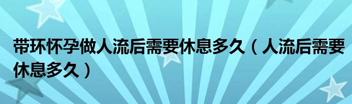 带环怀孕做人流后需要休息多久（人流后需要休息多久）