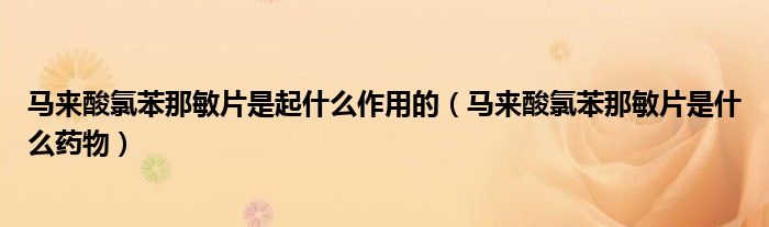 马来酸氯苯那敏片是起什么作用的（马来酸氯苯那敏片是什么药物）