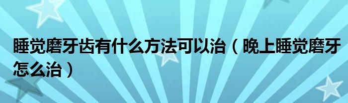 睡觉磨牙齿有什么方法可以治（晚上睡觉磨牙怎么治）