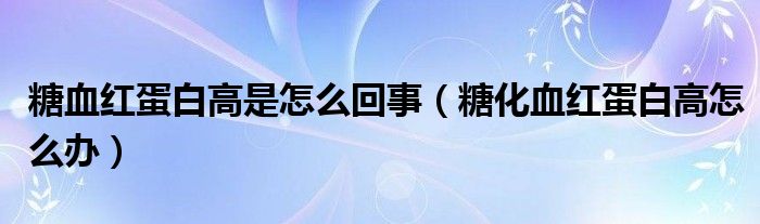 糖血红蛋白高是怎么回事（糖化血红蛋白高怎么办）