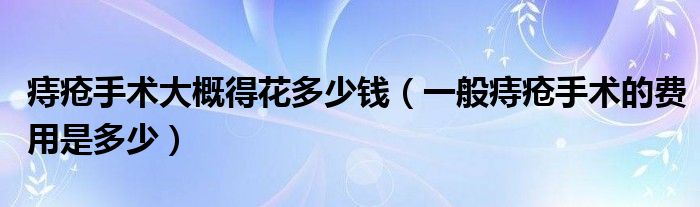 痔疮手术大概得花多少钱（一般痔疮手术的费用是多少）