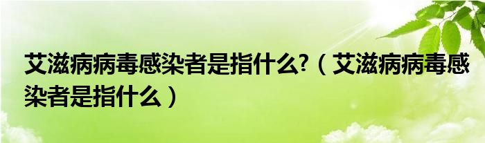 艾滋病病毒感染者是指什么?（艾滋病病毒感染者是指什么）