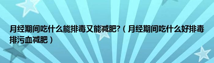 月经期间吃什么能排毒又能减肥?（月经期间吃什么好排毒排污血减肥）