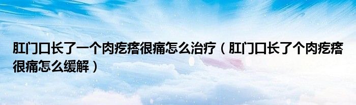 肛门口长了一个肉疙瘩很痛怎么治疗（肛门口长了个肉疙瘩很痛怎么缓解）