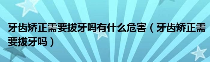 牙齿矫正需要拔牙吗有什么危害（牙齿矫正需要拔牙吗）