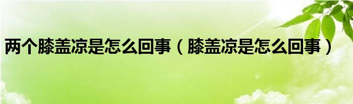 两个膝盖凉是怎么回事（膝盖凉是怎么回事）