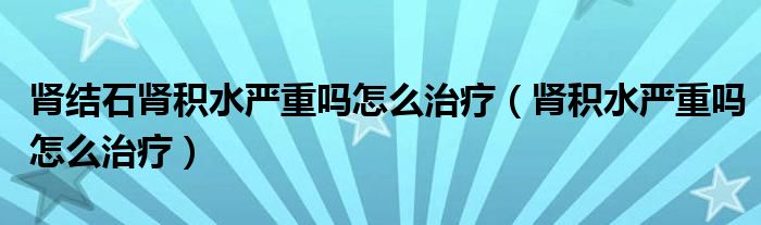 肾结石肾积水严重吗怎么治疗（肾积水严重吗怎么治疗）