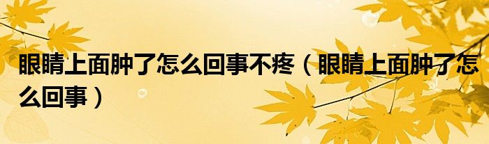 眼睛上面肿了怎么回事不疼（眼睛上面肿了怎么回事）