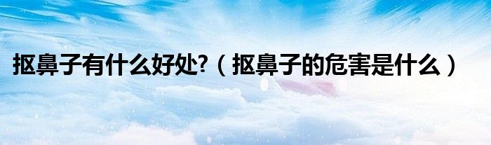 抠鼻子有什么好处?（抠鼻子的危害是什么）