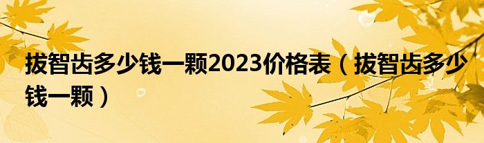 拔智齿多少钱一颗2023价格表（拔智齿多少钱一颗）