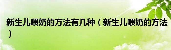 新生儿喂奶的方法有几种（新生儿喂奶的方法）