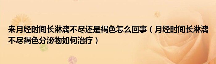 来月经时间长淋漓不尽还是褐色怎么回事（月经时间长淋漓不尽褐色分泌物如何治疗）