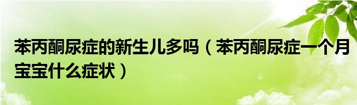 苯丙酮尿症的新生儿多吗（苯丙酮尿症一个月宝宝什么症状）