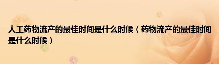 人工药物流产的最佳时间是什么时候（药物流产的最佳时间是什么时候）