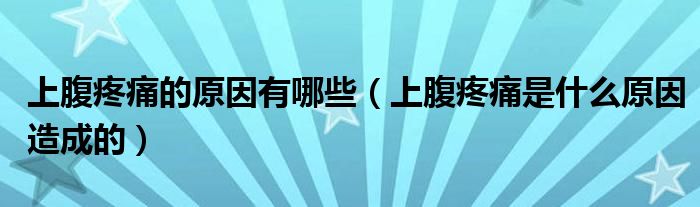 上腹疼痛的原因有哪些（上腹疼痛是什么原因造成的）