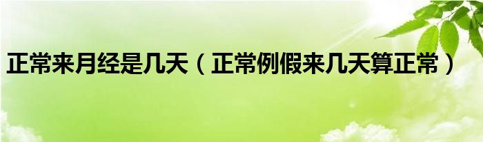 正常来月经是几天（正常例假来几天算正常）