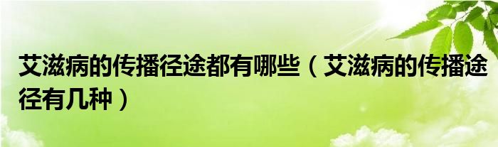 艾滋病的传播径途都有哪些（艾滋病的传播途径有几种）