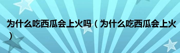 为什么吃西瓜会上火吗（为什么吃西瓜会上火）