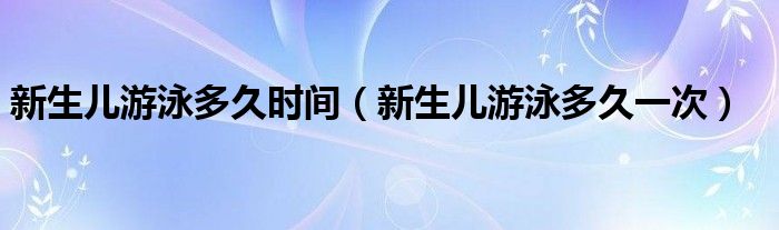 新生儿游泳多久时间（新生儿游泳多久一次）