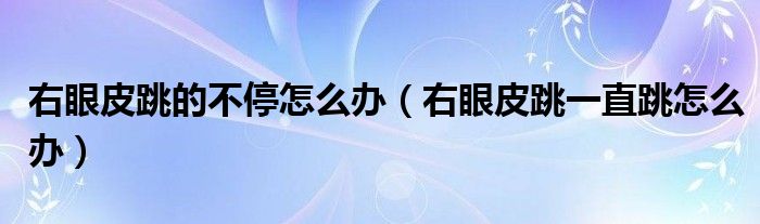 右眼皮跳的不停怎么办（右眼皮跳一直跳怎么办）