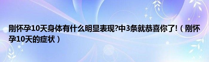 刚怀孕10天身体有什么明显表现?中3条就恭喜你了!（刚怀孕10天的症状）