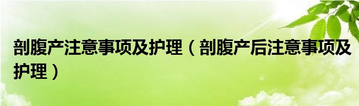 剖腹产注意事项及护理（剖腹产后注意事项及护理）