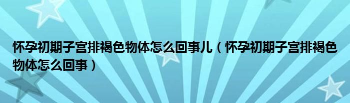 怀孕初期子宫排褐色物体怎么回事儿（怀孕初期子宫排褐色物体怎么回事）