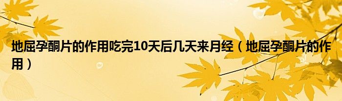 地屈孕酮片的作用吃完10天后几天来月经（地屈孕酮片的作用）