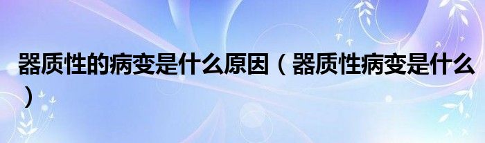 器质性的病变是什么原因（器质性病变是什么）