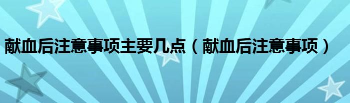 献血后注意事项主要几点（献血后注意事项）