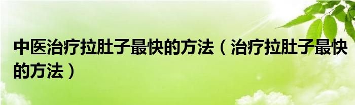 中医治疗拉肚子最快的方法（治疗拉肚子最快的方法）