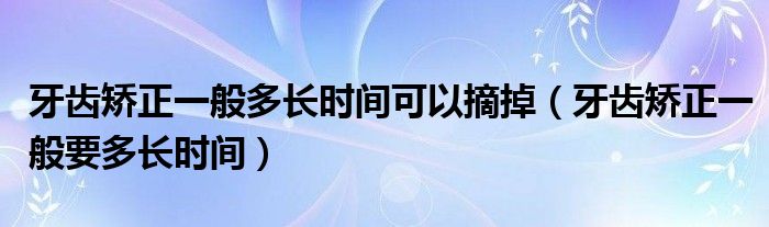 牙齿矫正一般多长时间可以摘掉（牙齿矫正一般要多长时间）