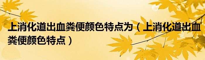 上消化道出血粪便颜色特点为（上消化道出血粪便颜色特点）