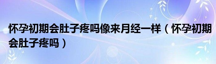 怀孕初期会肚子疼吗像来月经一样（怀孕初期会肚子疼吗）