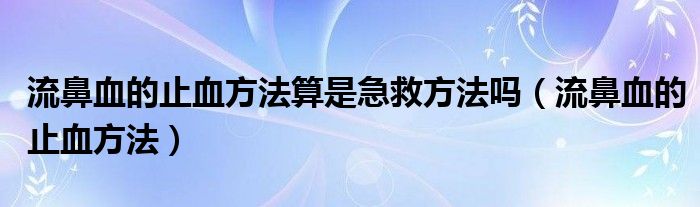 流鼻血的止血方法算是急救方法吗（流鼻血的止血方法）