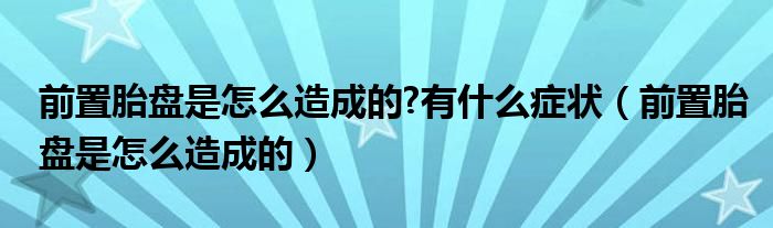 前置胎盘是怎么造成的?有什么症状（前置胎盘是怎么造成的）