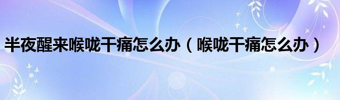 半夜醒来喉咙干痛怎么办（喉咙干痛怎么办）